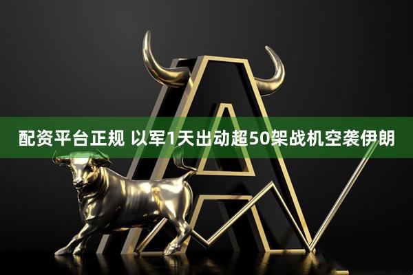 配资平台正规 以军1天出动超50架战机空袭伊朗