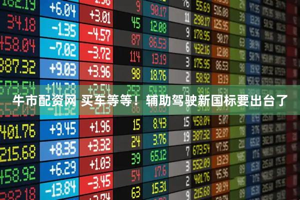牛市配资网 买车等等！辅助驾驶新国标要出台了