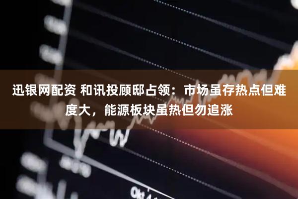 迅银网配资 和讯投顾邸占领：市场虽存热点但难度大，能源板块虽热但勿追涨