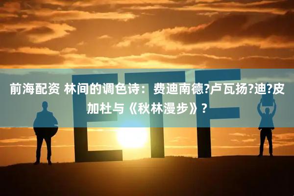 前海配资 林间的调色诗：费迪南德?卢瓦扬?迪?皮加杜与《秋林漫步》?