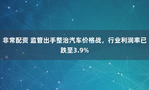 非常配资 监管出手整治汽车价格战，行业利润率已跌至3.9%