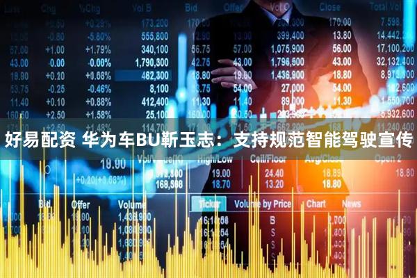 好易配资 华为车BU靳玉志：支持规范智能驾驶宣传