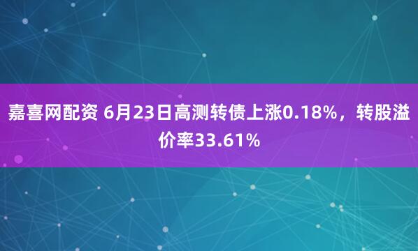 嘉喜网配资 6月23日高测转债上涨0.18%，转股溢价率33.61%