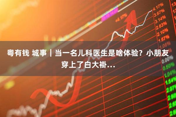 粤有钱 城事｜当一名儿科医生是啥体验？小朋友穿上了白大褂…