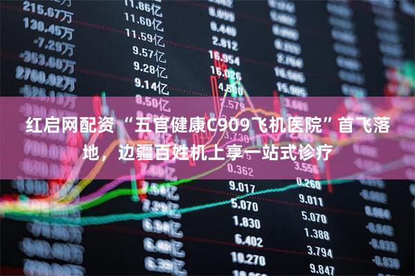 红启网配资 “五官健康C909飞机医院”首飞落地，边疆百姓机上享一站式诊疗