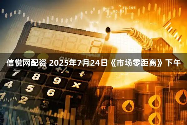 信悦网配资 2025年7月24日《市场零距离》下午
