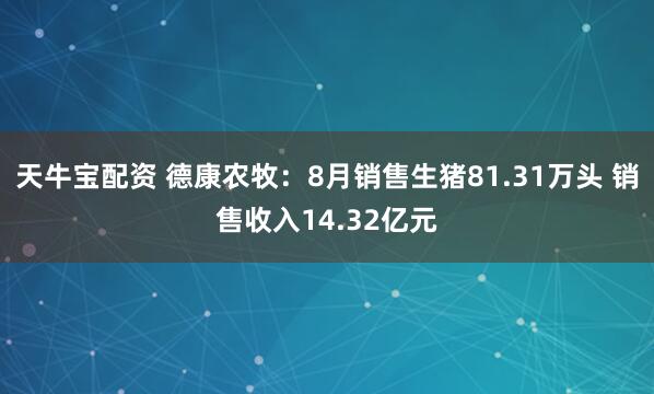 天牛宝配资 德康农牧：8月销售生猪81.31万头 销售收入14.32亿元