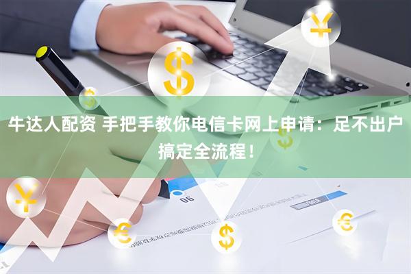 牛达人配资 手把手教你电信卡网上申请：足不出户搞定全流程！