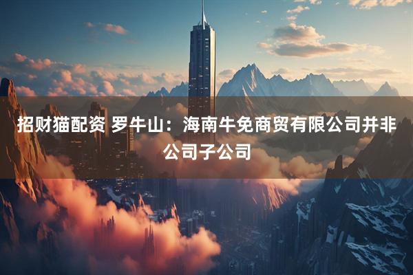 招财猫配资 罗牛山：海南牛免商贸有限公司并非公司子公司