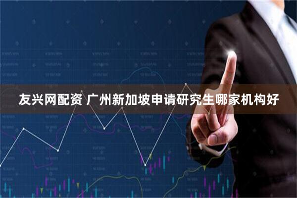 友兴网配资 广州新加坡申请研究生哪家机构好