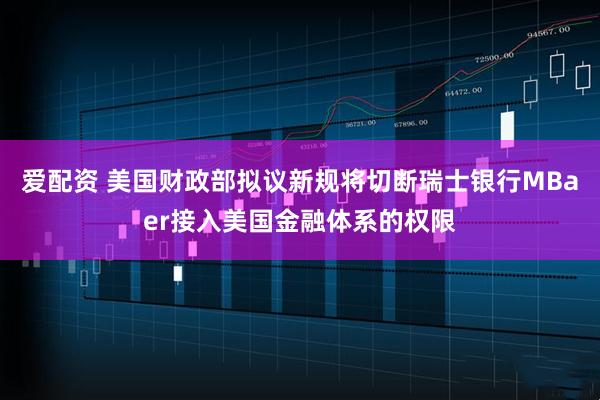 爱配资 美国财政部拟议新规将切断瑞士银行MBaer接入美国金融体系的权限