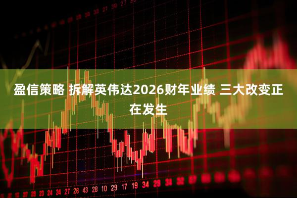 盈信策略 拆解英伟达2026财年业绩 三大改变正在发生
