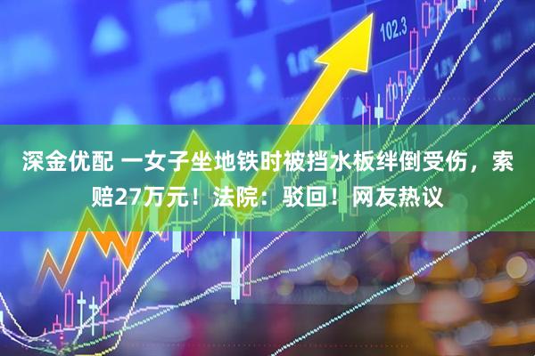 深金优配 一女子坐地铁时被挡水板绊倒受伤，索赔27万元！法院：驳回！网友热议