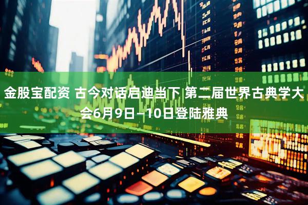 金股宝配资 古今对话启迪当下 第二届世界古典学大会6月9日—10日登陆雅典
