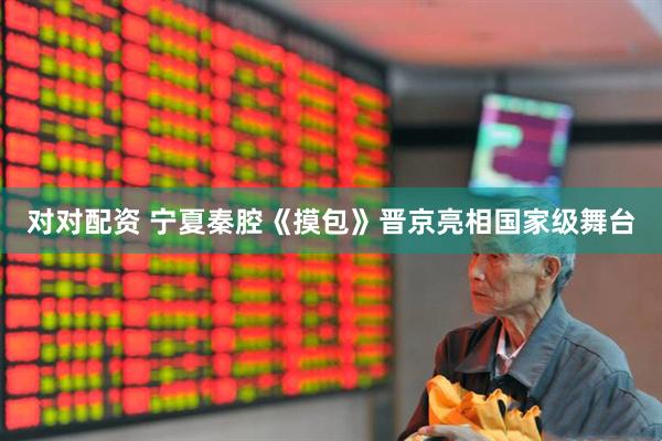对对配资 宁夏秦腔《摸包》晋京亮相国家级舞台